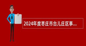 2024年度枣庄市台儿庄区事业单位急需紧缺人才需求公告