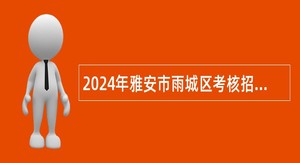 2024年雅安市雨城区考核招聘综合类事业单位工作人员公告
