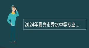 2024年嘉兴市秀水中等专业学校教师招聘公告
