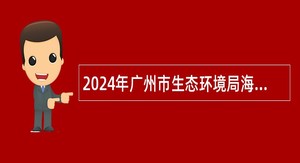 2024年广州市生态环境局海珠分局第一次招聘编外人员公告