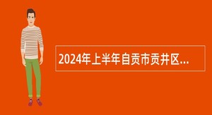 2024年上半年自贡市贡井区事业单位招聘考试公告（45名）