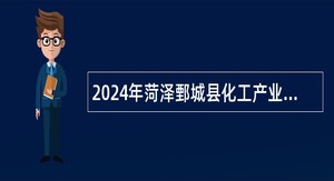 2024年菏泽鄄城县化工产业园管理服务中心招聘工作人员简章