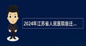 2024年江苏省人民医院宿迁医院（宿迁市第一人民医院）招聘工作人员公告（一）