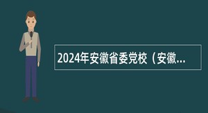 2024年安徽省委党校（安徽行政学院）招聘博士公告