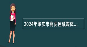 2024年肇庆市高要区融媒体中心招聘紧缺专业工作人员公告