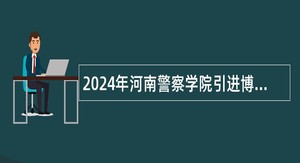 2024年河南警察学院引进博士研究生公告