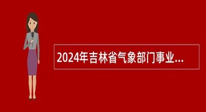 2024年吉林省气象部门事业单位招聘应届高校毕业生公告（二）