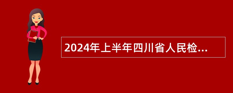 2024年上半年四川省人民检察院机关服务中心招聘工作人员公告