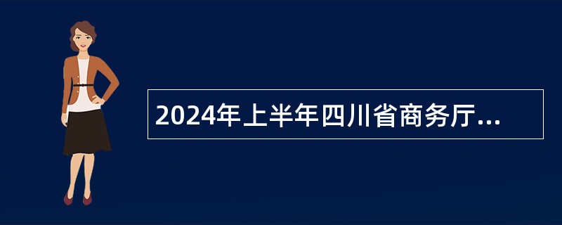 2024年上半年四川省商务厅下属事业单位招聘工作人员公告