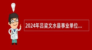 2024年吕梁文水县事业单位招聘考试公告（85人）