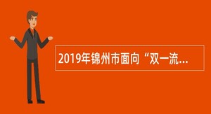 2019年锦州市面向“双一流”建设高校招聘事业单位工作人员公告