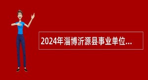 2024年淄博沂源县事业单位综合类岗位招聘考试公告（55人）