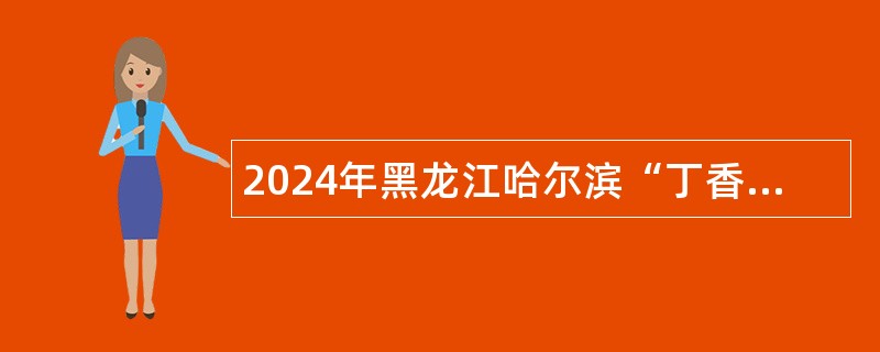 2024年黑龙江哈尔滨“丁香人才周”（春季） 事业单位引才招聘公告