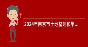 2024年南京市土地整理和集体土地征收管理中心编外人员招聘公告