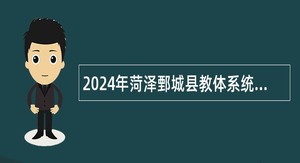 2024年菏泽鄄城县教体系统引进高层次人才公告