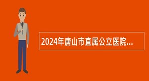2024年唐山市直属公立医院选聘工作人员公告