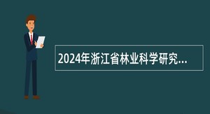 2024年浙江省林业科学研究院特殊专业技术人员招聘公告
