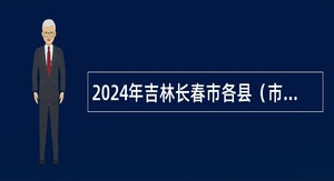2024年吉林长春市各县（市）区、开发区招聘基层治理专干（含专项招聘高校毕业生）公告（3号）