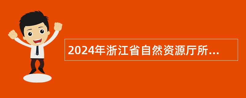 2024年浙江省自然资源厅所属部分事业单位招聘人员公告