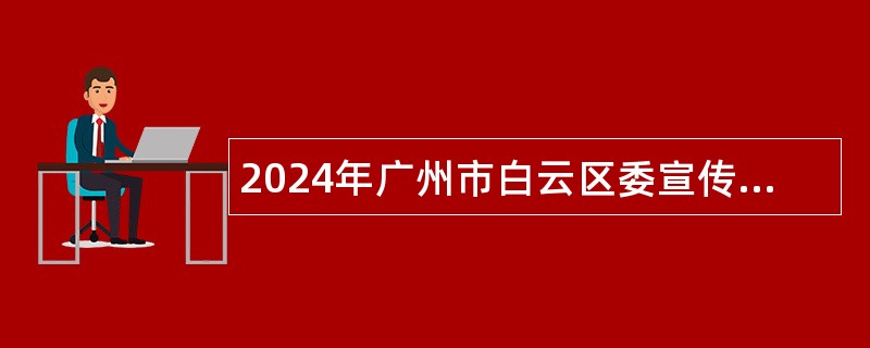 2024年广州市白云区委宣传部政府雇员招聘公告