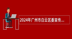 2024年广州市白云区委宣传部政府雇员招聘公告