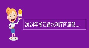 2024年浙江省水利厅所属部分事业单位招聘人员公告
