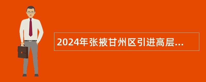 2024年张掖甘州区引进高层次急需人才公告