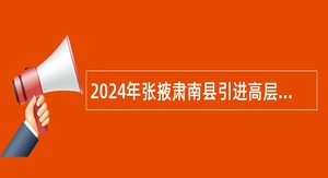 2024年张掖肃南县引进高层次急需人才公告
