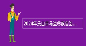 2024年乐山市马边彝族自治县事业单位招聘考试公告（86名）