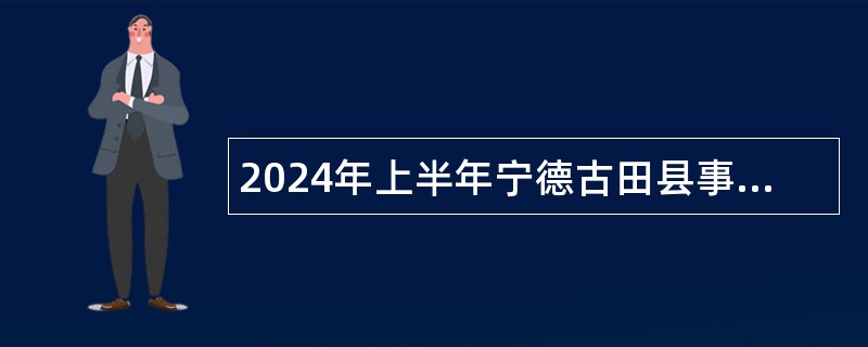 2024年上半年宁德古田县事业单位招聘考试公告（127人）