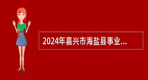  2024年嘉兴市海盐县事业单位招聘考试公告（87名）