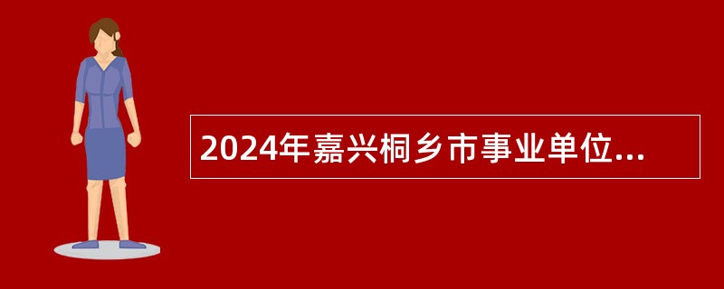 2024年嘉兴桐乡市事业单位招聘考试公告（68名）