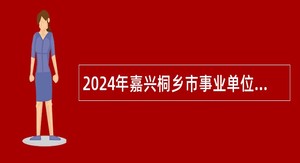 2024年嘉兴桐乡市事业单位招聘考试公告（68名）