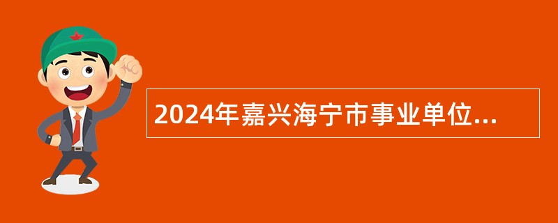 2024年嘉兴海宁市事业单位招聘考试公告（79人）
