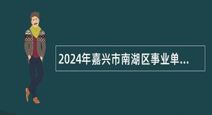 2024年嘉兴市南湖区事业单位招聘考试公告（26名）