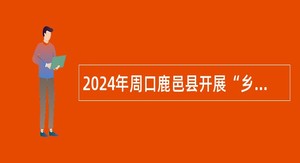 2024年周口鹿邑县开展“乡聘村用”工作招聘乡村医生公告