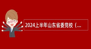 2024上半年山东省委党校（山东行政学院）招聘公告