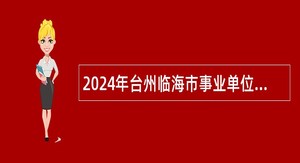 2024年台州临海市事业单位招聘考试公告（134人）