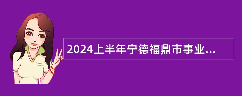 2024上半年宁德福鼎市事业单位招聘考试公告（96人）