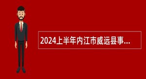 2024上半年内江市威远县事业单位招聘考试公告（51人）