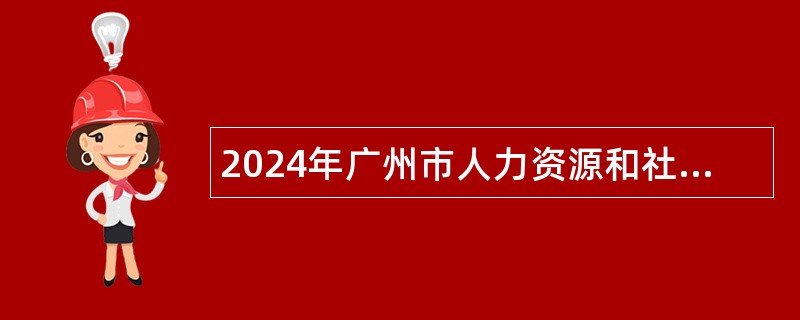2024年广州市人力资源和社会保障局系统事业单位第一次招聘考试公告（258名）