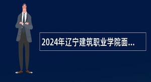 2024年辽宁建筑职业学院面向社会招聘工作人员公告(第一批)