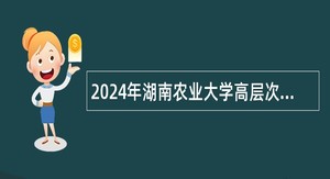 2024年湖南农业大学高层次人才专项招聘公告