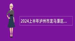 2024上半年泸州市龙马潭区教育和体育局第一批次考核招聘教师公告