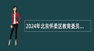 2024年北京怀柔区教育委员会所属事业单位第一批招聘教师公告