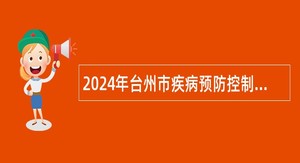 2024年台州市疾病预防控制中心招聘高层次卫技人员公告