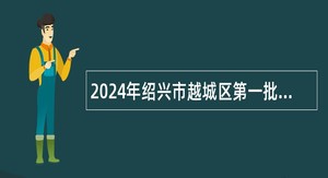2024年绍兴市越城区第一批高层次人才招聘公告