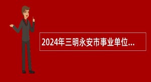 2024年三明永安市事业单位招聘考试公告（56人）