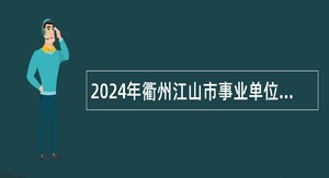 2024年衢州江山市事业单位招聘高层次紧缺人才公告