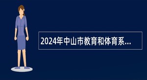 2024年中山市教育和体育系统（中山开放大学）招聘事业单位人员公告